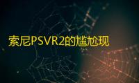 索尼PSVR2的尴尬现状	：缺乏独占游戏与竞争力